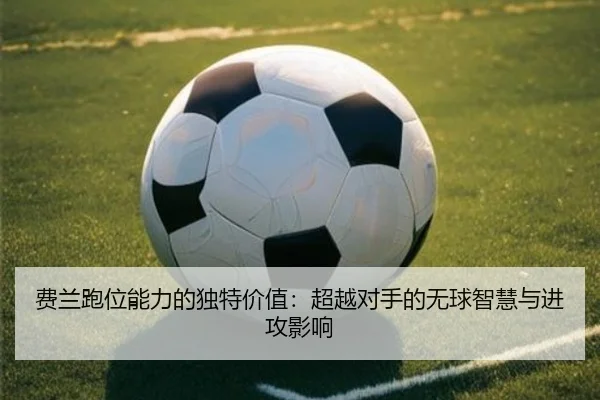 费兰跑位能力的独特价值：超越对手的无球智慧与进攻影响